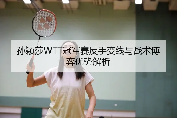 孙颖莎WTT冠军赛反手变线与战术博弈优势解析