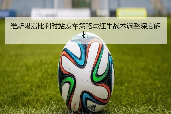 维斯塔潘比利时站发车策略与红牛战术调整深度解析