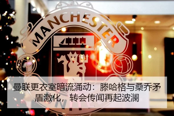 曼联更衣室暗流涌动：滕哈格与桑乔矛盾激化，转会传闻再起波澜
