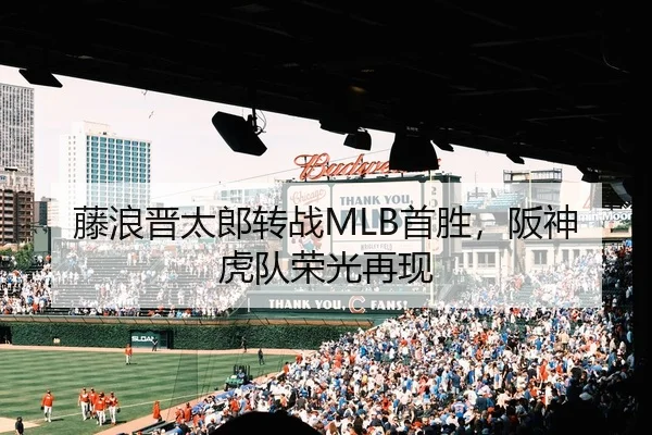 藤浪晋太郎转战MLB首胜，阪神虎队荣光再现