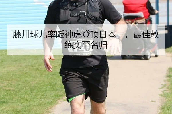藤川球儿率阪神虎登顶日本一，最佳教练实至名归