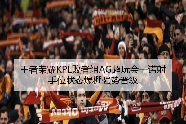 王者荣耀KPL败者组AG超玩会一诺射手位状态爆棚强势晋级