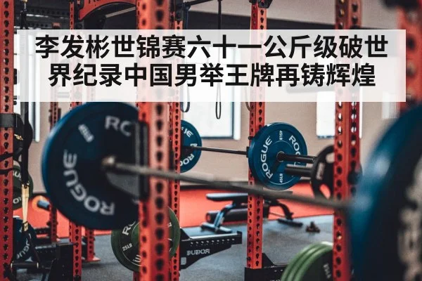 李发彬世锦赛六十一公斤级破世界纪录中国男举王牌再铸辉煌