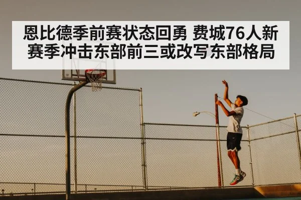 恩比德季前赛状态回勇 费城76人新赛季冲击东部前三或改写东部格局