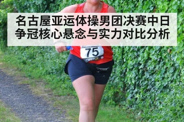 名古屋亚运体操男团决赛中日争冠核心悬念与实力对比分析
