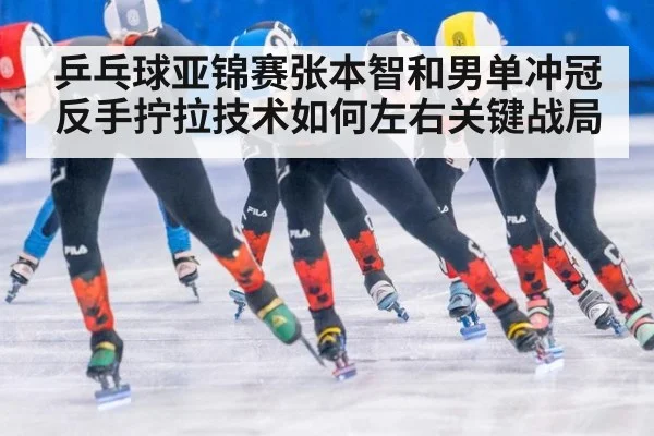 乒乓球亚锦赛张本智和男单冲冠 反手拧拉技术如何左右关键战局