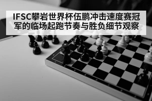 IFSC攀岩世界杯伍鹏冲击速度赛冠军的临场起跑节奏与胜负细节观察
